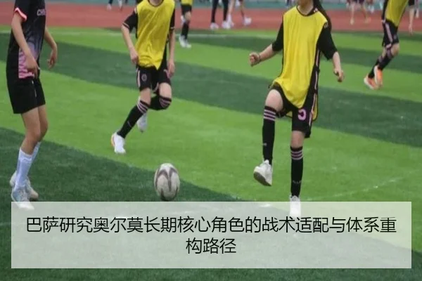 巴萨研究奥尔莫长期核心角色的战术适配与体系重构路径