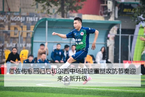 恩佐伤愈回归后切尔西中场提速重塑攻防节奏迎来全新升级